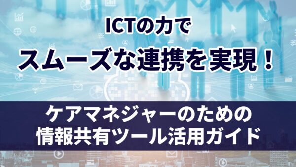 ICTの力でスムーズな連携を実現！ケアマネジャーのための情報共有ツール活用ガイド