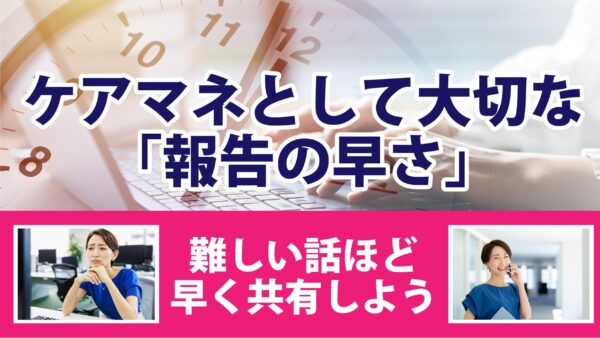 ケアマネとして大切な「報告の早さ」難しい話ほど早く共有しよう