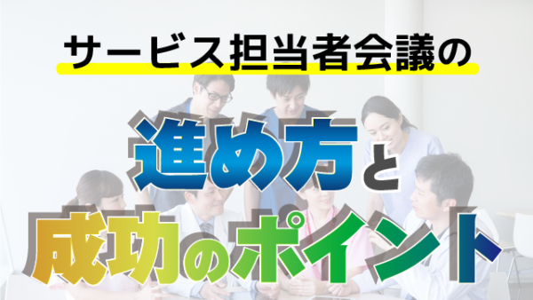 サービス担当者会議の進め方と成功のポイント