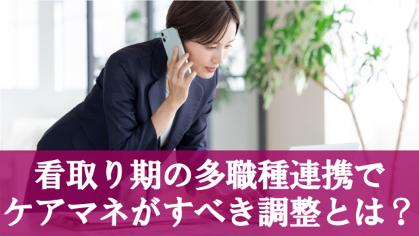 看取り期の多職種連携でケアマネがすべき調整とは?